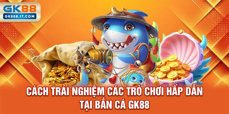 cach-trai-nghiem-cac-tro-choi-hap-dan-tai-ban-ca-gk88