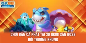 choi-ban-ca-phat-tai-3d-gk88-san-boss-doi-thuong-khung