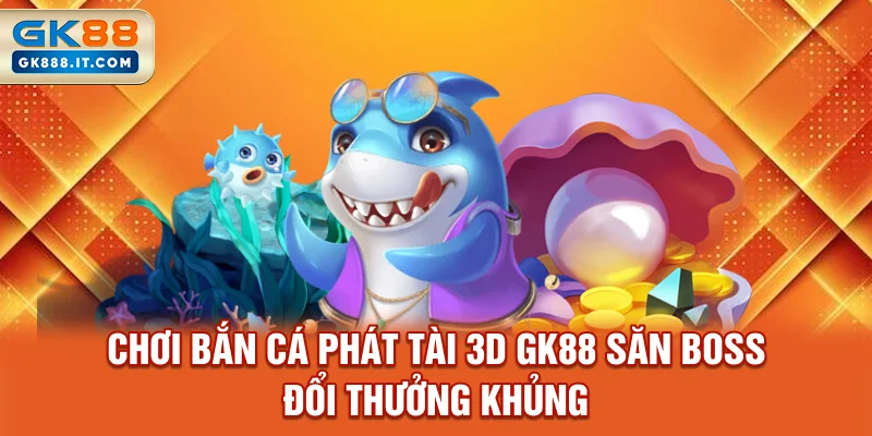 choi-ban-ca-phat-tai-3d-gk88-san-boss-doi-thuong-khung
