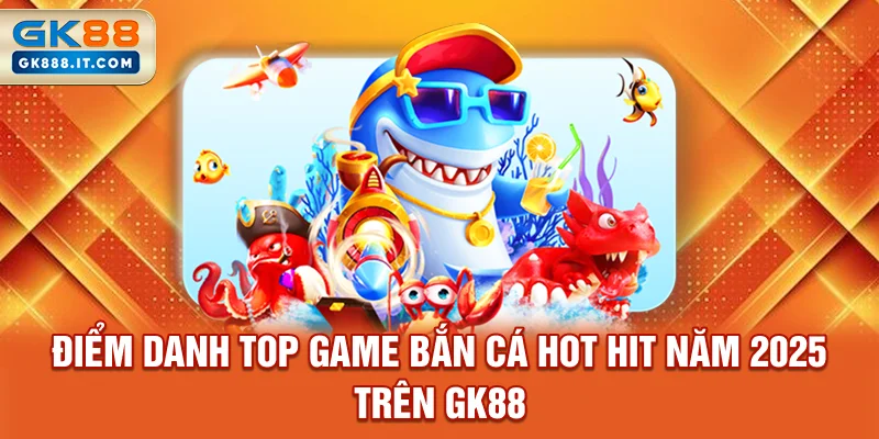 diem-danh-top-game-ban-ca-hot-hit-nam-2025-tren-gk88