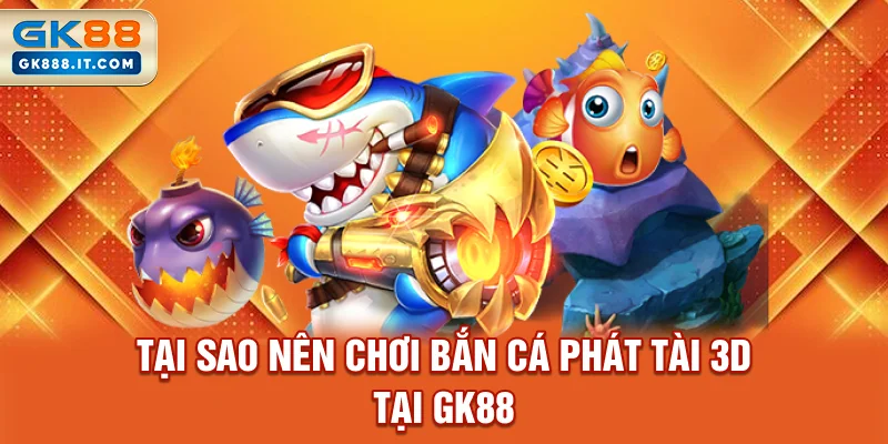 tai-sao-nen-choi-ban-ca-phat-tai-3d-tai-gk88